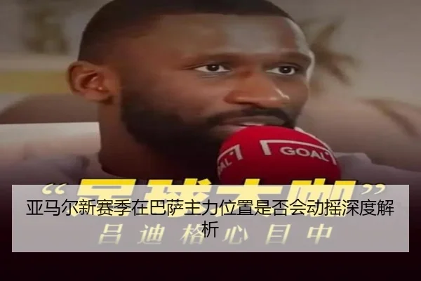 亚马尔新赛季在巴萨主力位置是否会动摇深度解析
