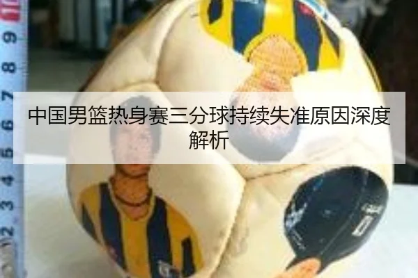 中国男篮热身赛三分球持续失准原因深度解析（ayxapp）