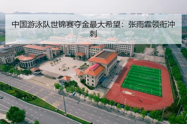 中国游泳队世锦赛夺金最大希望：张雨霏领衔冲刺